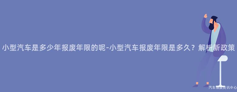 小型汽车是多少年报废年限的呢-小型汽车报废年限是多久？解析新政策