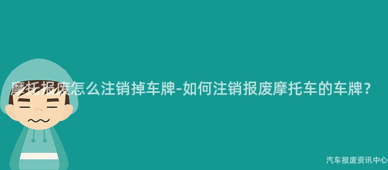 摩托报废怎么注销掉车牌-如何注销报废摩托车的车牌？