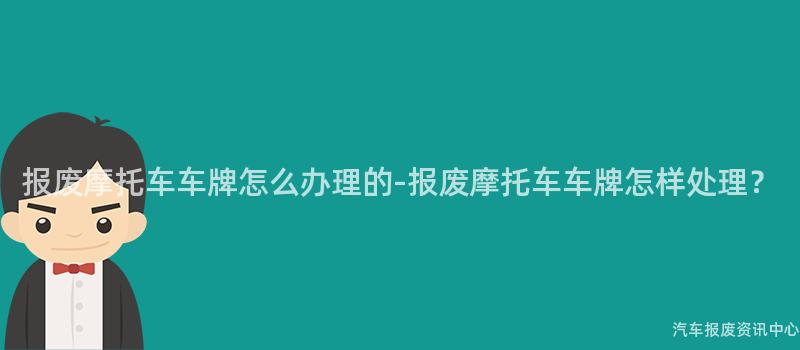 报废摩托车车牌怎么办理的-报废摩托车车牌怎样处理？