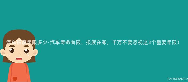 汽车报废年限多少-汽车寿命有限，报废在即，千万不要忽视这3个重要年限！
