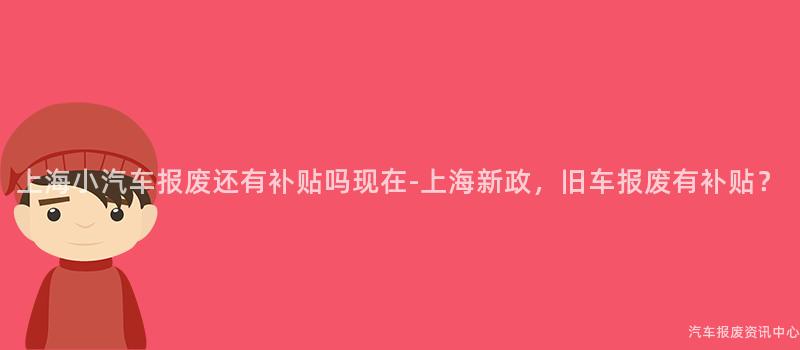 上海小汽车报废还有补贴吗现在-上海新政，旧车报废有补贴？