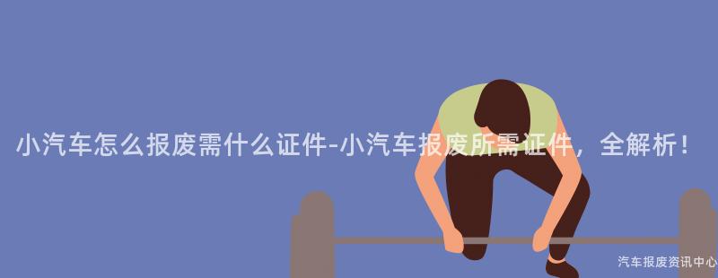 小汽车怎么报废需什么证件-小汽车报废所需证件，全解析！
