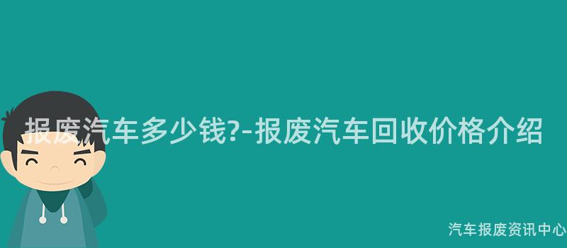 报废汽车多少钱?-报废汽车回收价格介绍