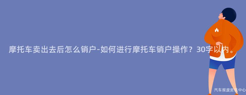 摩托车卖出去后怎么销户-如何进行摩托车销户操作？30字以内。