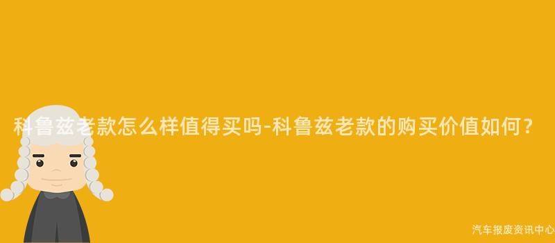 科鲁兹老款怎么样值得买吗-科鲁兹老款的购买价值如何？