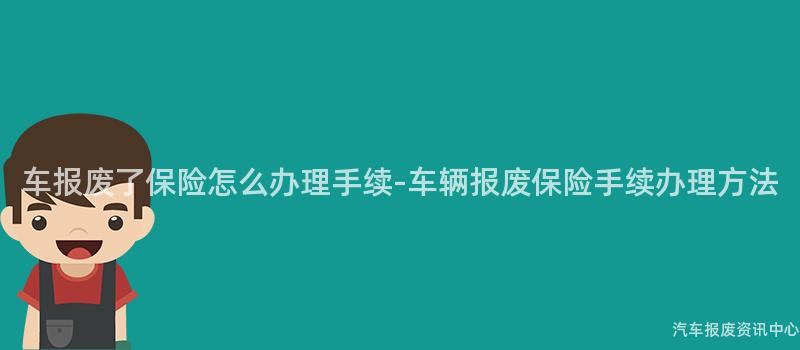 车报废了保险怎么办理手续-车辆报废保险手续办理方法