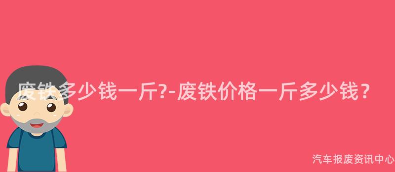 废铁多少钱一斤?-废铁价格一斤多少钱？