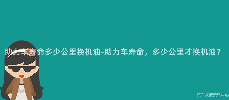 助力车寿命多少公里换机油-助力车寿命，多少公里才换机油？