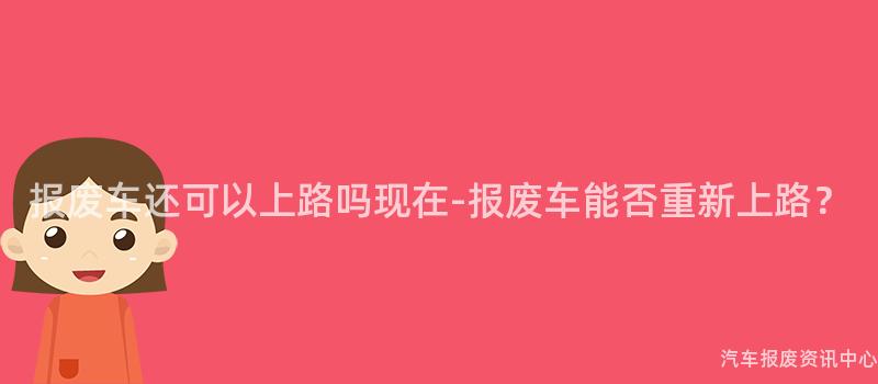 报废车还可以上路吗现在-报废车能否重新上路？