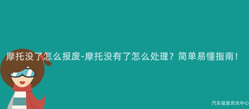 摩托没了怎么报废-摩托没有了怎么处理？简单易懂指南！