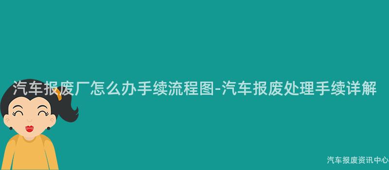 汽车报废厂怎么办手续流程图-汽车报废处理手续详解