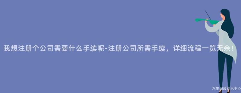 我想注册个公司需要什么手续呢-注册公司所需手续，详细流程一览无余！