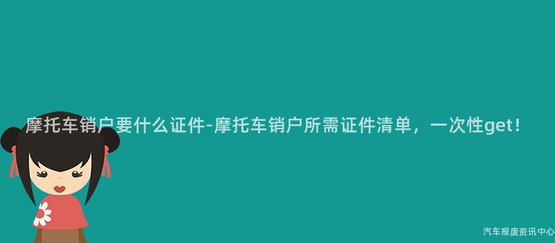 摩托车销户要什么证件-摩托车销户所需证件清单，一次性get！
