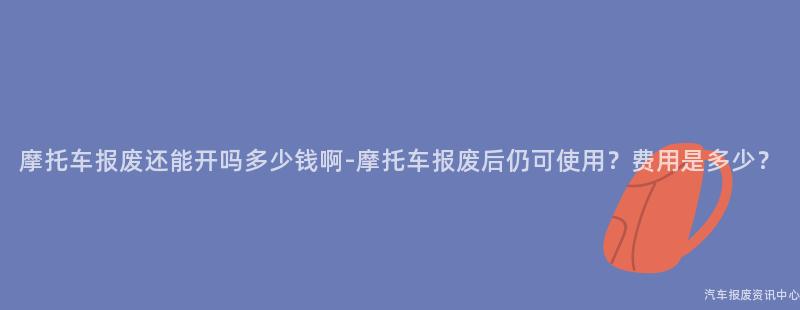 摩托车报废还能开吗多少钱啊-摩托车报废后仍可使用？费用是多少？