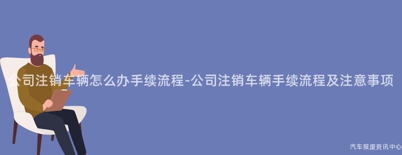 公司注销车辆怎么办手续流程-公司注销车辆手续流程及注意事项