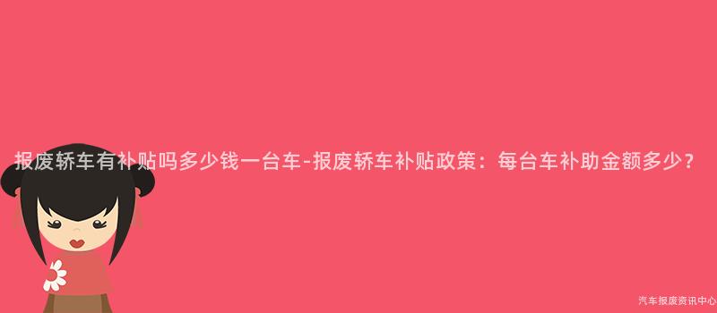 报废轿车有补贴吗多少钱一台车-报废轿车补贴政策：每台车补助金额多少？
