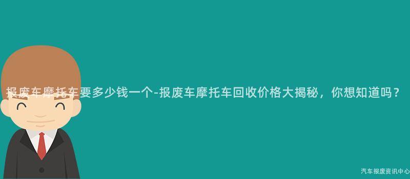报废车摩托车要多少钱一个-报废车摩托车回收价格大揭秘，你想知道吗？