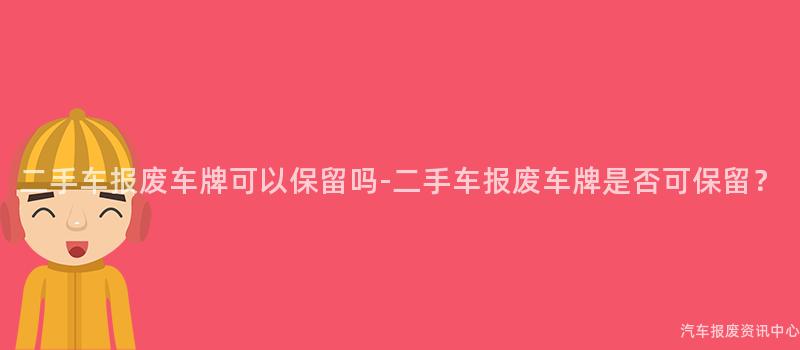 二手车报废车牌可以保留吗-二手车报废车牌是否可保留？