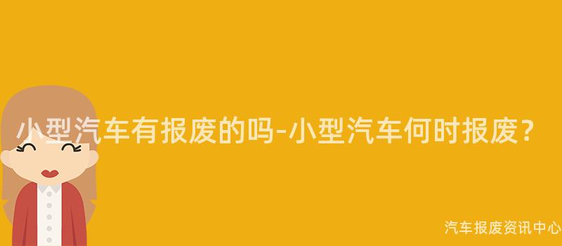 小型汽车有报废的吗-小型汽车何时报废？