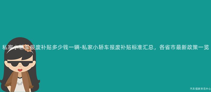 私家小轿车报废补贴多少钱一辆-私家小轿车报废补贴标准汇总，各省市最新政策一览