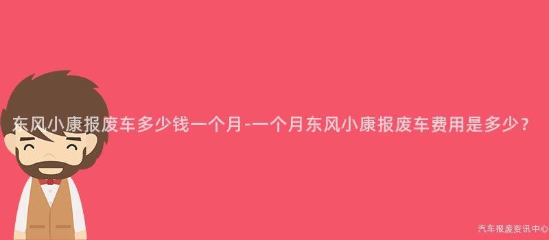 东风小康报废车多少钱一个月-一个月东风小康报废车费用是多少？