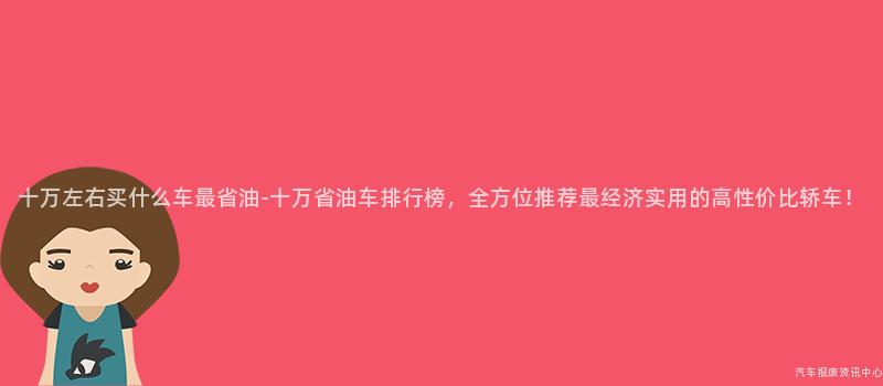 十万左右买什么车最省油-十万省油车排行榜，全方位推荐最经济实用的高性价比轿车！