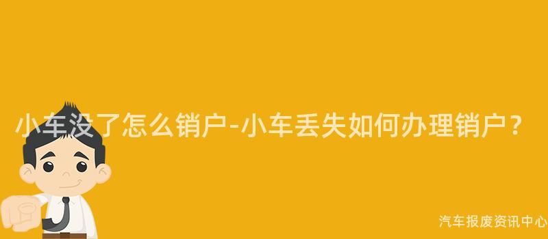 小车没了怎么销户-小车丢失如何办理销户？