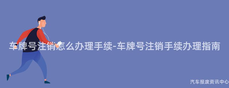 车牌号注销怎么办理手续-车牌号注销手续办理指南