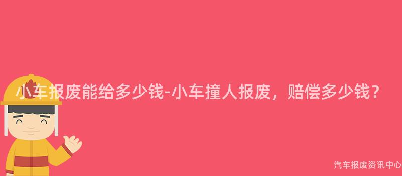 小车报废能给多少钱-小车撞人报废，赔偿多少钱？