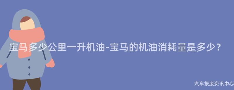 宝马多少公里一升机油-宝马的机油消耗量是多少？