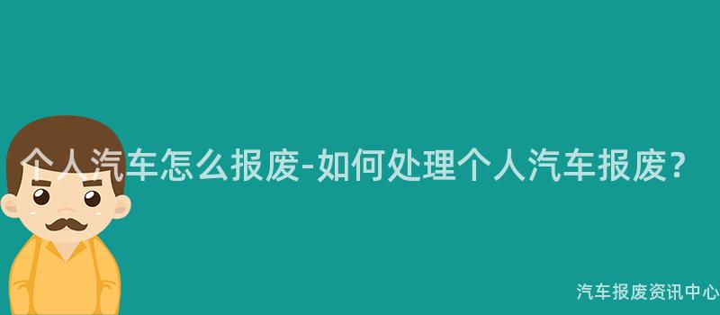 个人汽车怎么报废-如何处理个人汽车报废？