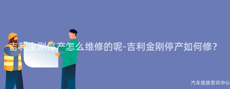 吉利金刚停产怎么维修的呢-吉利金刚停产如何修？