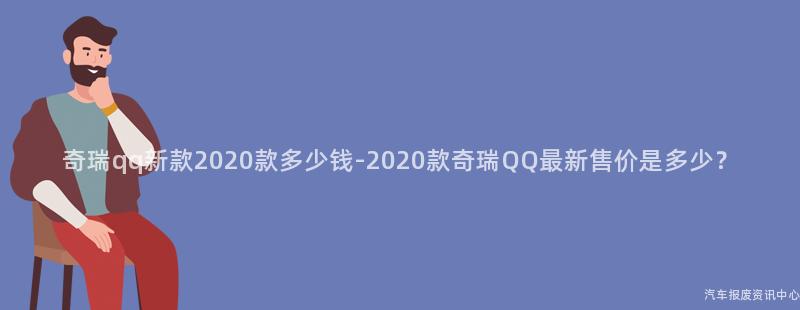 奇瑞qq新款2020款多少钱-2020款奇瑞QQ最新售价是多少？