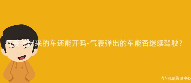 气囊弹出来的车还能开吗-气囊弹出的车能否继续驾驶？