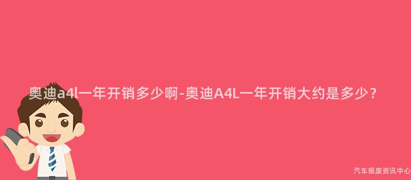 奥迪a4l一年开销多少啊-奥迪A4L一年开销大约是多少？