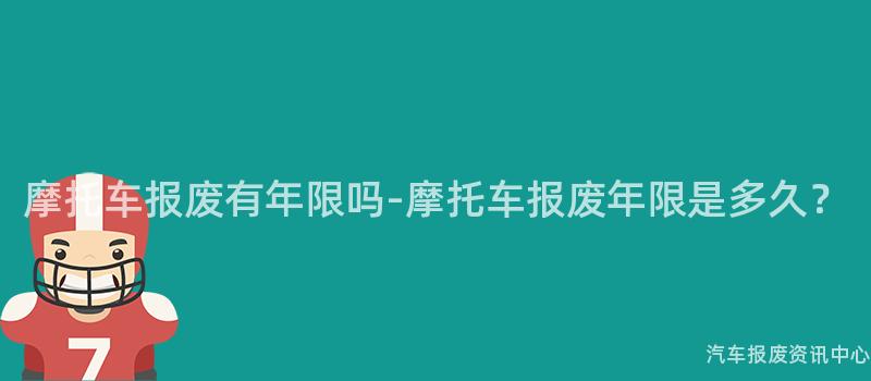 摩托车报废有年限吗-摩托车报废年限是多久？