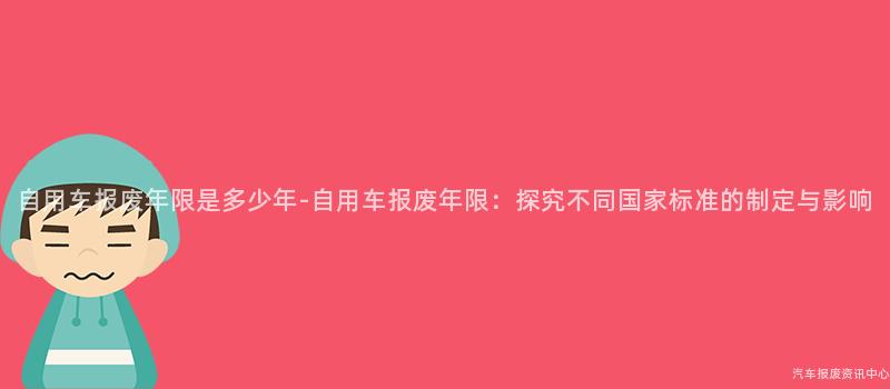 自用车报废年限是多少年-自用车报废年限：探究不同国家标准的制定与影响
