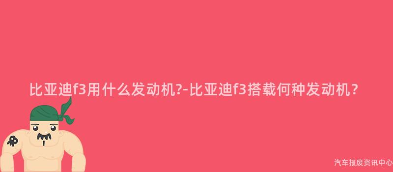 比亚迪f3用什么发动机?-比亚迪f3搭载何种发动机？