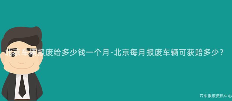 北京车辆报废给多少钱一个月-北京每月报废车辆可获赔多少？