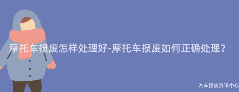 摩托车报废怎样处理好-摩托车报废如何正确处理？