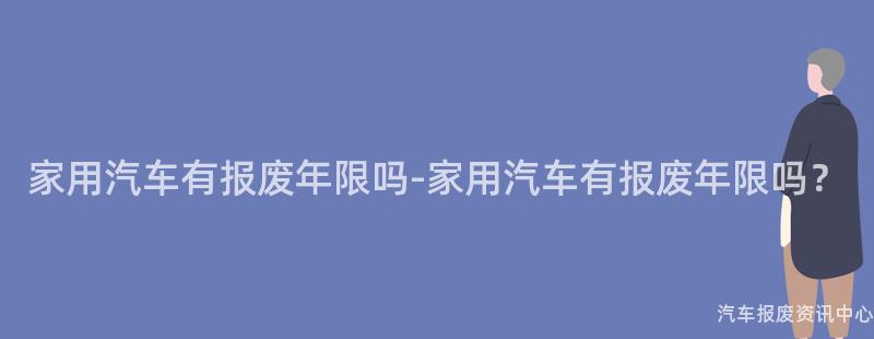 家用汽车有报废年限吗-家用汽车有报废年限吗？