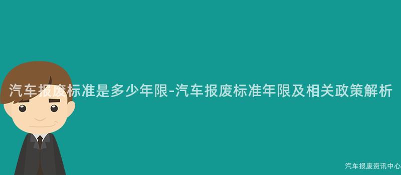 汽车报废标准是多少年限-汽车报废标准年限及相关政策解析