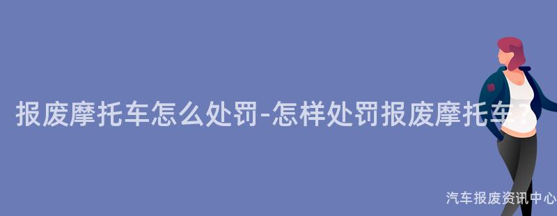 报废摩托车怎么处罚-怎样处罚报废摩托车？