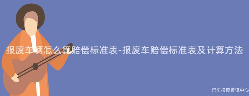 报废车辆怎么算赔偿标准表-报废车赔偿标准表及计算方法