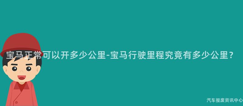 宝马正常可以开多少公里-宝马行驶里程究竟有多少公里？