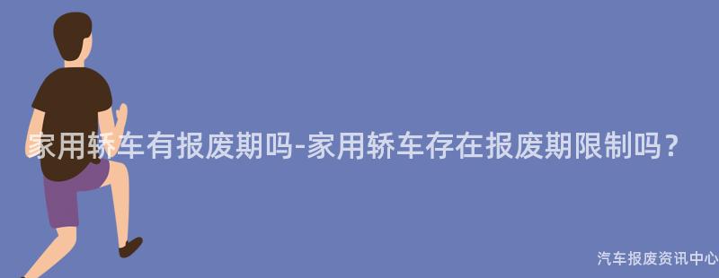 家用轿车有报废期吗-家用轿车存在报废期限制吗？