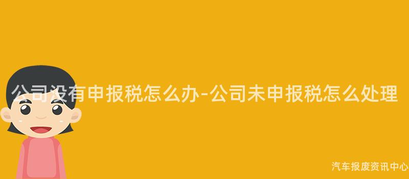 公司没有申报税怎么办-公司未申报税怎么处理