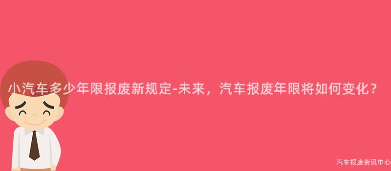 小汽车多少年限报废新规定-未来，汽车报废年限将如何变化？