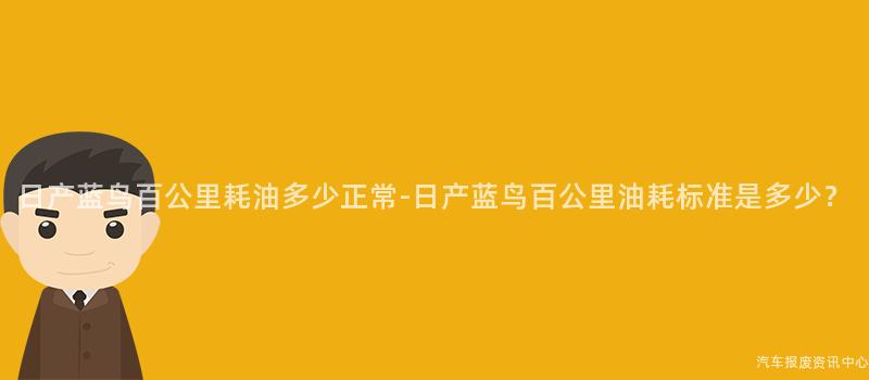 日产蓝鸟百公里耗油多少正常-日产蓝鸟百公里油耗标准是多少？