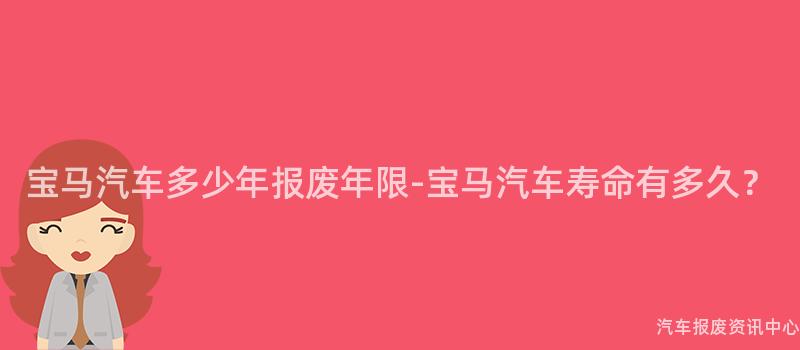 宝马汽车多少年报废年限-宝马汽车寿命有多久？